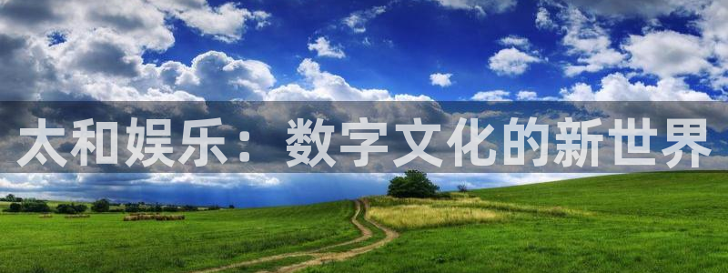 三牛娱乐：太和娱乐：数字文化的新世界