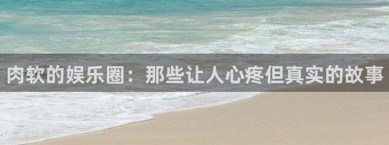 三牛娱乐：肉软的娱乐圈：那些让人心疼但真实的故事