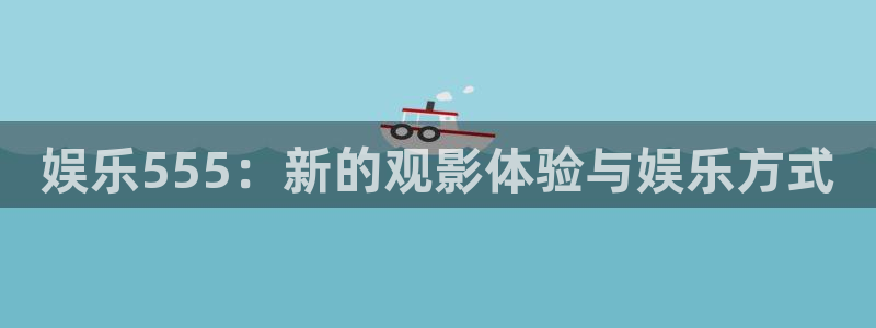 三牛娱乐：娱乐555：新的观影体验与娱乐方式