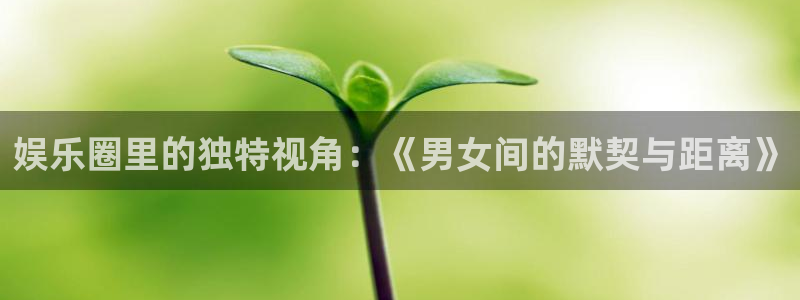 三牛娱乐：娱乐圈里的独特视角：《男女间的默契与距离》