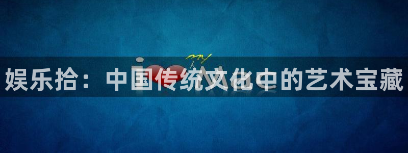 三牛娱乐：娱乐拾：中国传统文化中的艺术宝藏