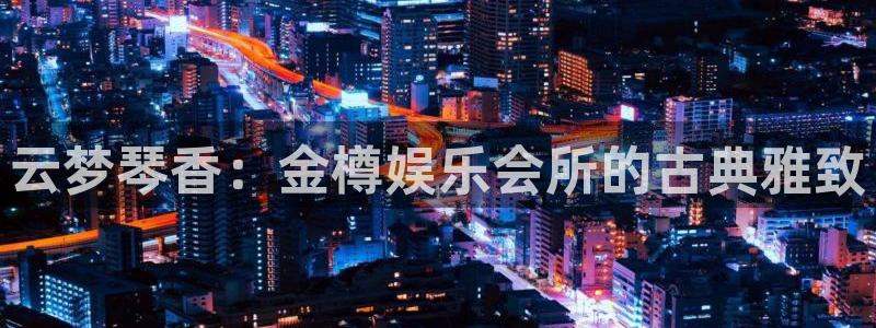 三牛娱乐：云梦琴香：金樽娱乐会所的古典雅致