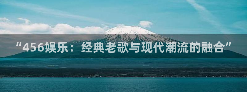 三牛娱乐：“456娱乐：经典老歌与现代潮流的融合”