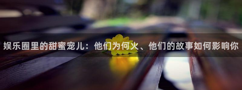三牛娱乐：娱乐圈里的甜蜜宠儿：他们为何火、他们的故事如何影响你