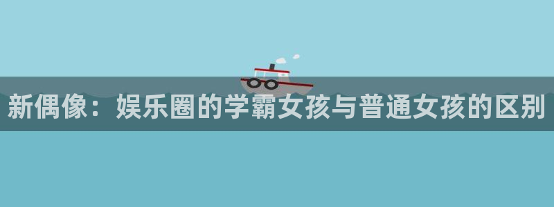 三牛娱乐：新偶像：娱乐圈的学霸女孩与普通女孩的区别