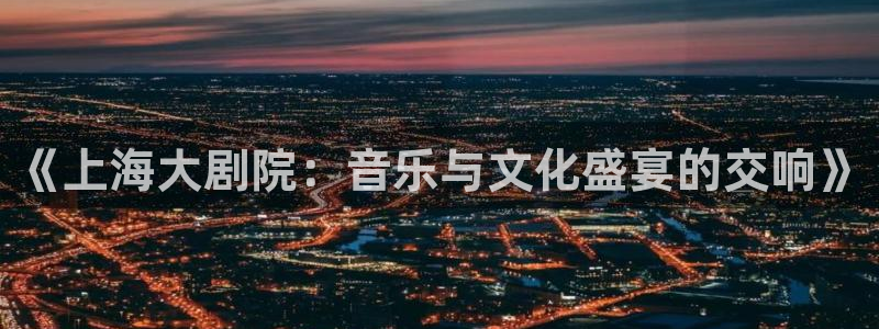 三牛娱乐：《上海大剧院：音乐与文化盛宴的交响》